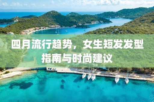 四月流行趨勢,女生短發發型指南與時尚建議