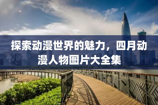 探索動漫世界的魅力,四月動漫人物圖片大全集