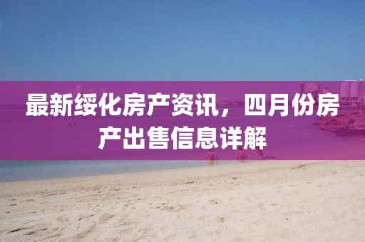 最新綏化房產資訊，四月份房產出售信息詳解