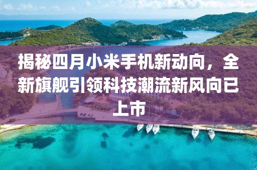 揭秘四月小米手機新動向，全新旗艦引領科技潮流新風向已上市