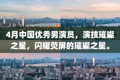 4月中國優秀男演員,演技璀璨之星,閃耀熒屏的璀璨之星。