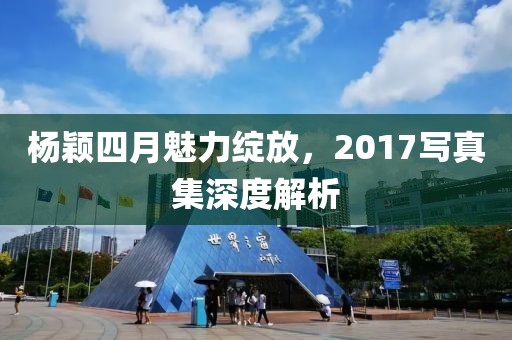 楊穎四月魅力綻放,2017寫真集深度解析