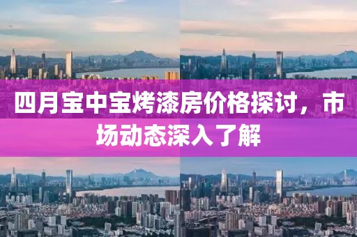 四月寶中寶烤漆房價格探討，市場動態深入了解