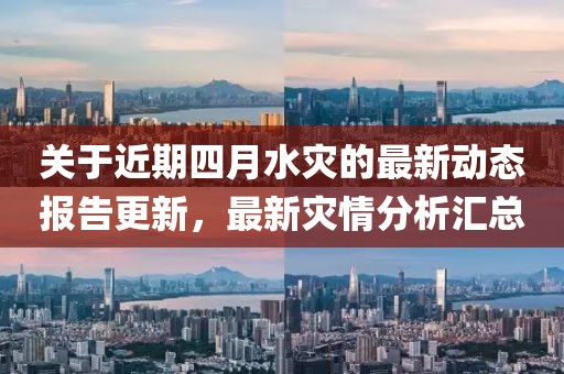 關于近期四月水災的最新動態報告更新,最新災情分析匯總