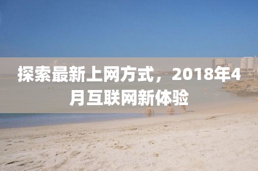 探索最新上網方式,2018年4月互聯網新體驗