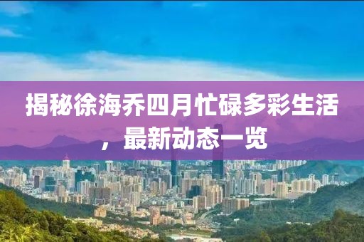 揭秘徐海喬四月忙碌多彩生活,最新動態一覽