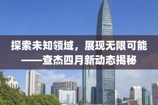 探索未知領域,展現無限可能——查杰四月新動態揭秘