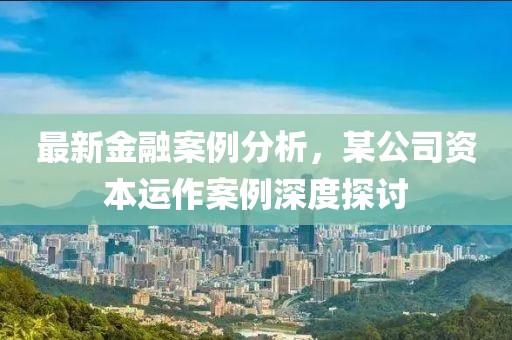 最新金融案例分析，某公司資本運作案例深度探討