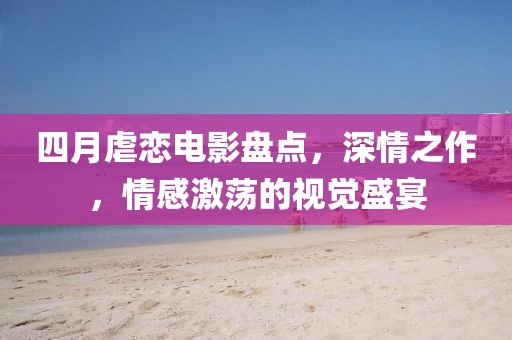 四月虐戀電影盤點,深情之作,情感激蕩的視覺盛宴