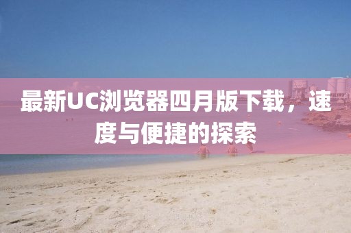 最新UC瀏覽器四月版下載，速度與便捷的探索