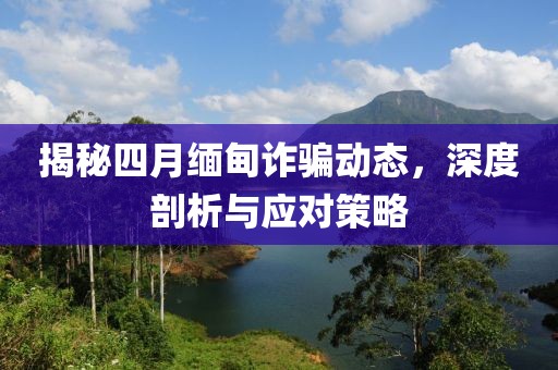 揭秘四月緬甸詐騙動態,深度剖析與應對策略