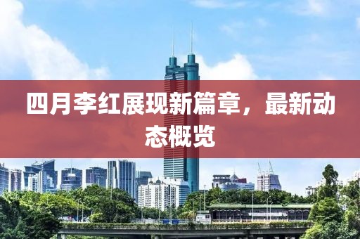 四月李紅展現(xiàn)新篇章,最新動(dòng)態(tài)概覽