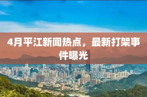 4月平江新聞熱點(diǎn),最新打架事件曝光