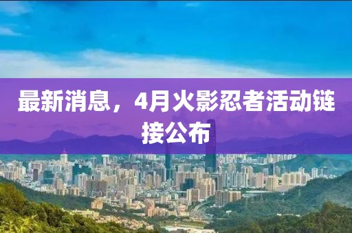 最新消息,4月火影忍者活動鏈接公布