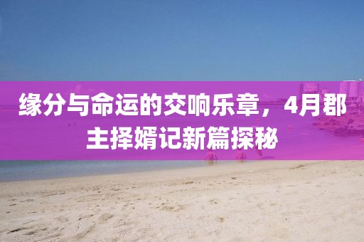 緣分與命運的交響樂章，4月郡主擇婿記新篇探秘