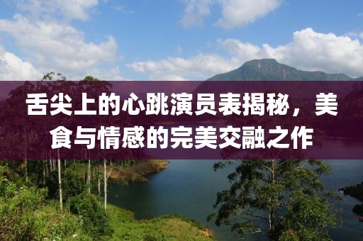 舌尖上的心跳演員表揭秘,美食與情感的完美交融之作