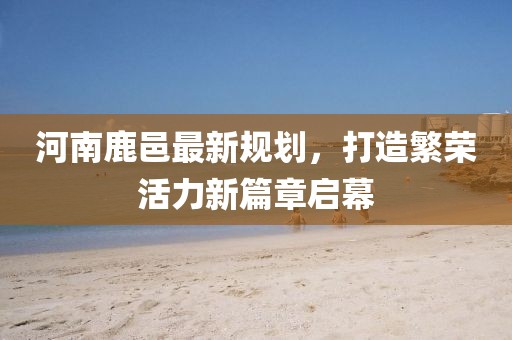 河南鹿邑最新規劃,打造繁榮活力新篇章啟幕