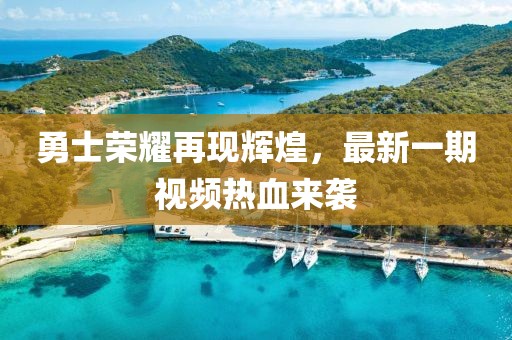 勇士榮耀再現輝煌,最新一期視頻熱血來襲