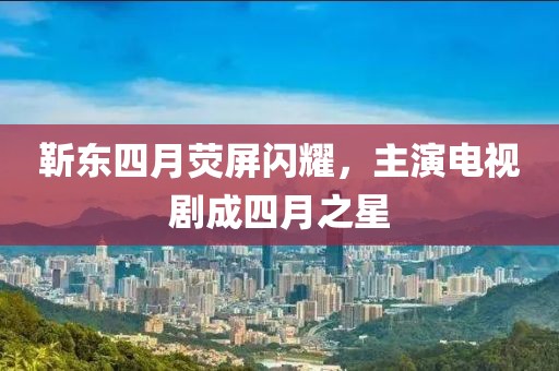 靳東四月熒屏閃耀,主演電視劇成四月之星