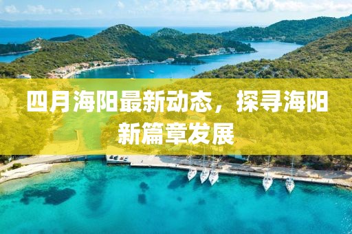 四月海陽最新動態,探尋海陽新篇章發展