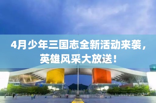 4月少年三國志全新活動來襲，英雄風采大放送！