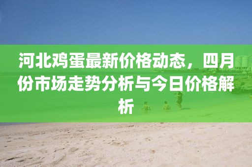 河北雞蛋最新價格動態，四月份市場走勢分析與今日價格解析