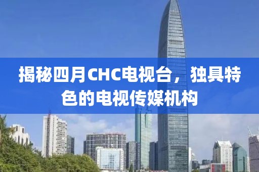揭秘四月CHC電視臺,獨具特色的電視傳媒機構