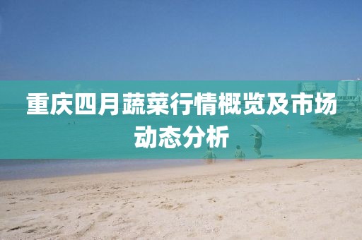 重慶四月蔬菜行情概覽及市場(chǎng)動(dòng)態(tài)分析