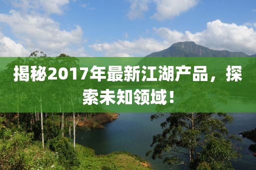 揭秘2017年最新江湖產(chǎn)品，探索未知領(lǐng)域！