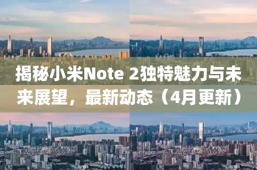 揭秘小米Note 2獨特魅力與未來展望,最新動態(4月更新)