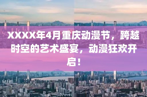 XXXX年4月重慶動漫節,跨越時空的藝術盛宴,動漫狂歡開啟!