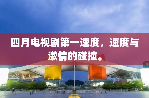 四月電視劇第一速度，速度與激情的碰撞。