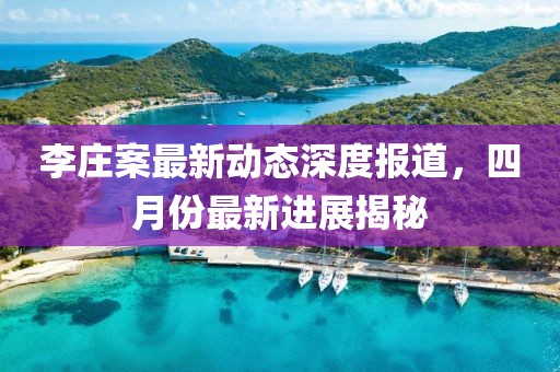 李莊案最新動態深度報道,四月份最新進展揭秘