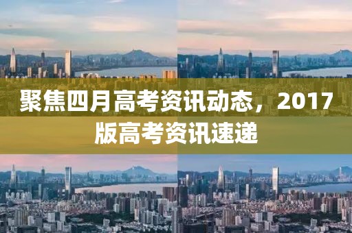 聚焦四月高考資訊動態，2017版高考資訊速遞