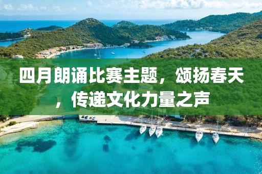 四月朗誦比賽主題,頌揚春天,傳遞文化力量之聲