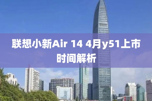 聯想小新Air 14 4月y51上市時間解析