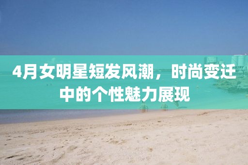 4月女明星短發(fā)風(fēng)潮,時(shí)尚變遷中的個性魅力展現(xiàn)