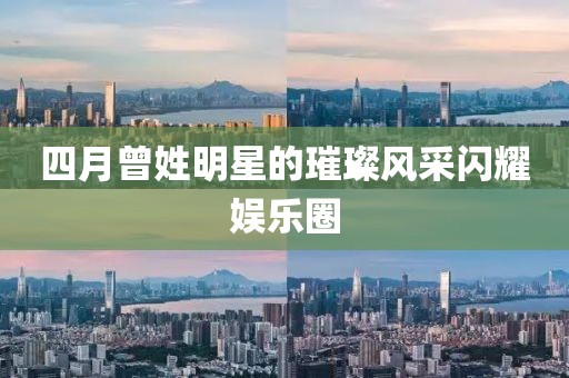 四月曾姓明星的璀璨風采閃耀娛樂圈