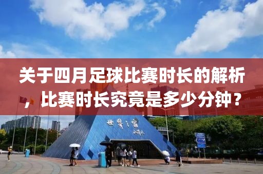 關于四月足球比賽時長的解析，比賽時長究竟是多少分鐘？