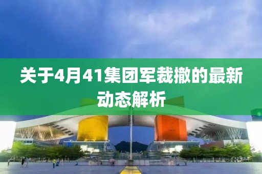 關于4月41集團軍裁撤的最新動態解析