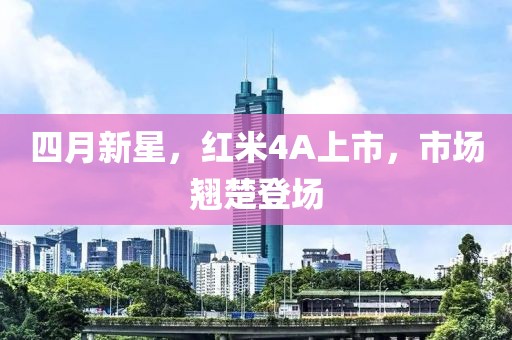四月新星,紅米4A上市,市場翹楚登場