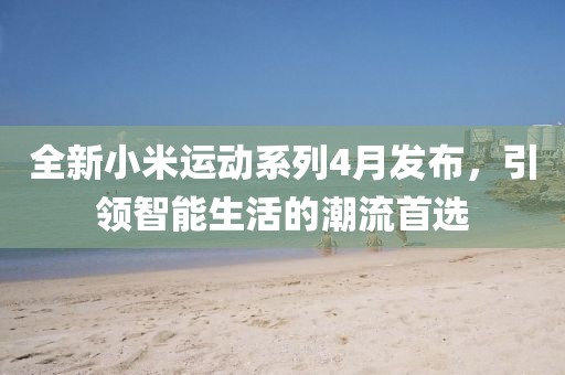 全新小米運動系列4月發布,引領智能生活的潮流首選