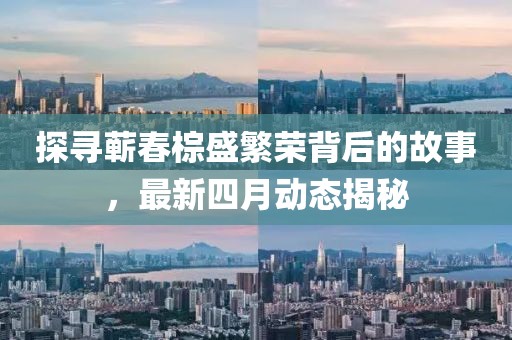 探尋蘄春棕盛繁榮背后的故事，最新四月動態揭秘