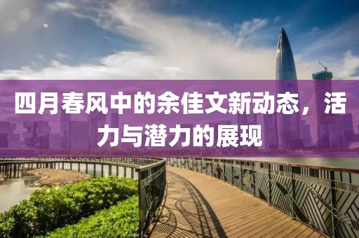 四月春風中的余佳文新動態，活力與潛力的展現