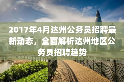 2017年4月達州公務員招聘最新動態，全面解析達州地區公務員招聘趨勢
