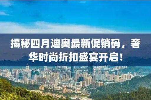 揭秘四月迪奧最新促銷碼,奢華時(shí)尚折扣盛宴開(kāi)啟!