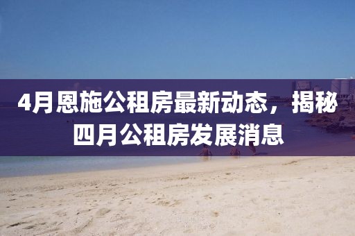 4月恩施公租房最新動態,揭秘四月公租房發展消息