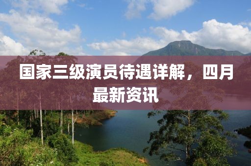 國家三級演員待遇詳解,四月最新資訊