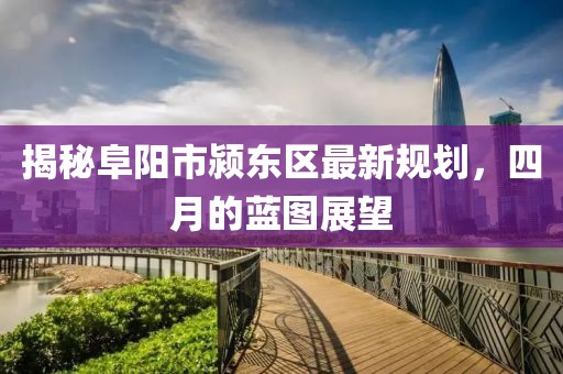 揭秘阜陽市潁東區最新規劃,四月的藍圖展望