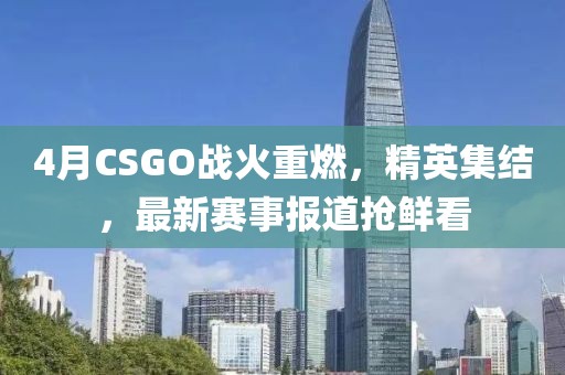 4月CSGO戰火重燃,精英集結,最新賽事報道搶鮮看